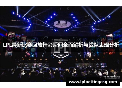 LPL最新比赛回放精彩瞬间全面解析与战队表现分析